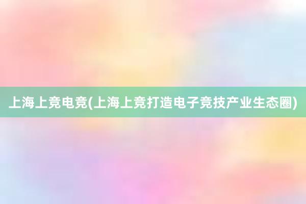 上海上竞电竞(上海上竞打造电子竞技产业生态圈)