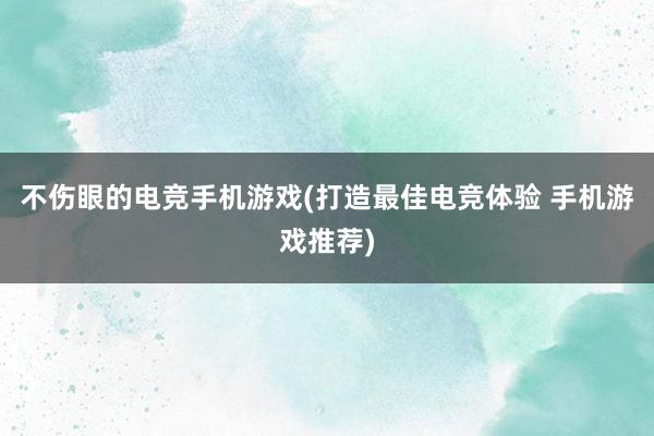 不伤眼的电竞手机游戏(打造最佳电竞体验 手机游戏推荐)