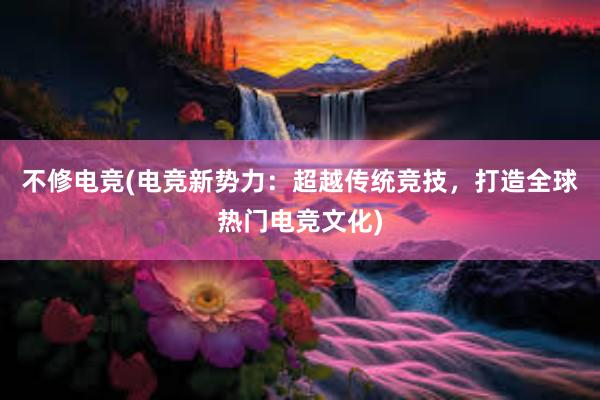 不修电竞(电竞新势力：超越传统竞技，打造全球热门电竞文化)