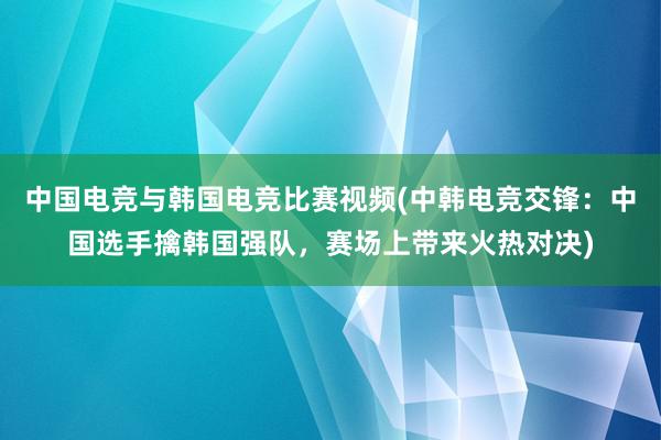 中国电竞与韩国电竞比赛视频(中韩电竞交锋：中国选手擒韩国强队，赛场上带来火热对决)