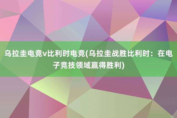 乌拉圭电竞v比利时电竞(乌拉圭战胜比利时：在电子竞技领域赢得胜利)