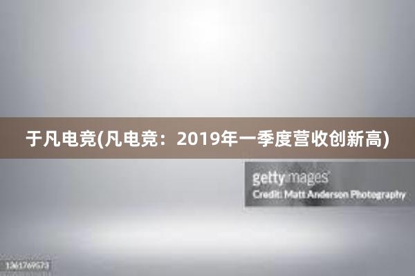 于凡电竞(凡电竞：2019年一季度营收创新高)