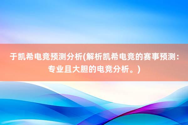 于凯希电竞预测分析(解析凯希电竞的赛事预测：专业且大胆的电竞分析。)