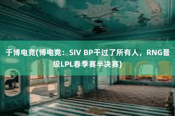 于博电竞(博电竞：SIV BP干过了所有人，RNG晋级LPL春季赛半决赛)