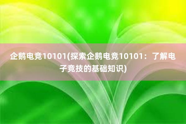 企鹅电竞10101(探索企鹅电竞10101：了解电子竞技的基础知识)