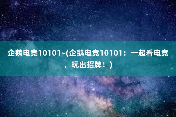 企鹅电竞10101~(企鹅电竞10101：一起看电竞，玩出招牌！)