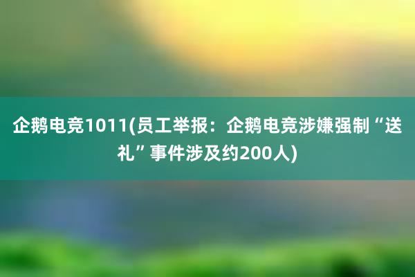 企鹅电竞1011(员工举报：企鹅电竞涉嫌强制“送礼”事件涉及约200人)