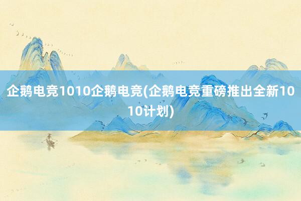 企鹅电竞1010企鹅电竞(企鹅电竞重磅推出全新1010计划)