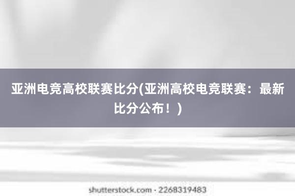 亚洲电竞高校联赛比分(亚洲高校电竞联赛：最新比分公布！)