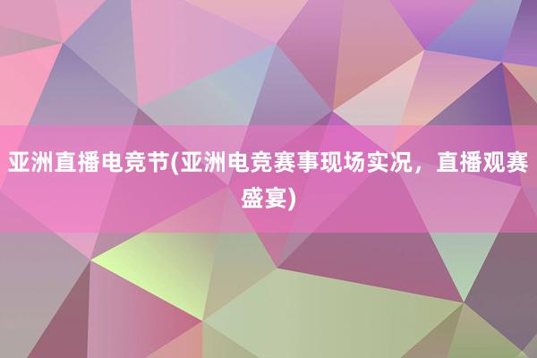 亚洲直播电竞节(亚洲电竞赛事现场实况，直播观赛盛宴)