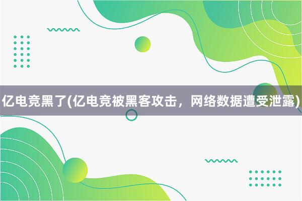 亿电竞黑了(亿电竞被黑客攻击，网络数据遭受泄露)