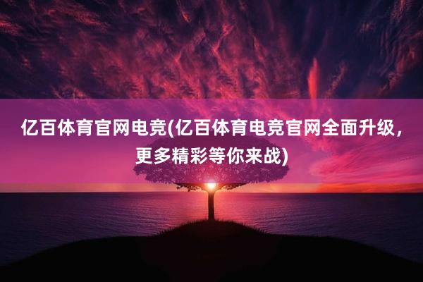 亿百体育官网电竞(亿百体育电竞官网全面升级，更多精彩等你来战)