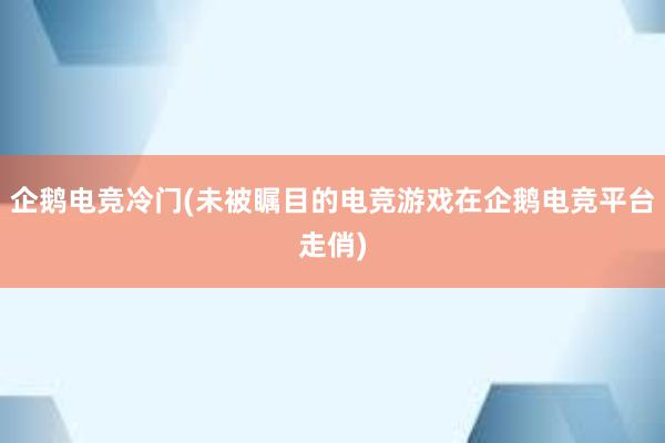 企鹅电竞冷门(未被瞩目的电竞游戏在企鹅电竞平台走俏)