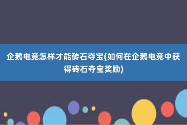 企鹅电竞怎样才能砖石夺宝(如何在企鹅电竞中获得砖石夺宝奖励)