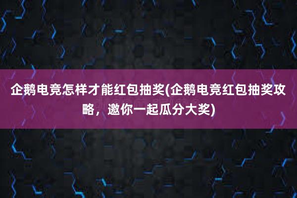 企鹅电竞怎样才能红包抽奖(企鹅电竞红包抽奖攻略，邀你一起瓜分大奖)