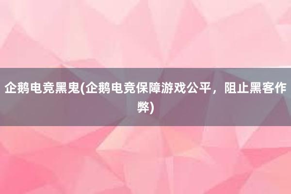 企鹅电竞黑鬼(企鹅电竞保障游戏公平，阻止黑客作弊)