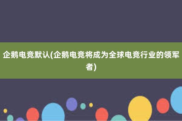 企鹅电竞默认(企鹅电竞将成为全球电竞行业的领军者)