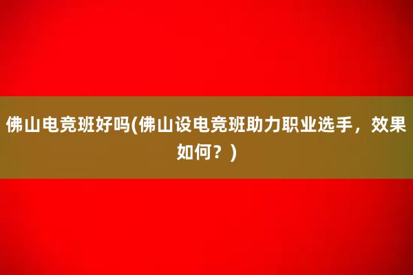 佛山电竞班好吗(佛山设电竞班助力职业选手，效果如何？)