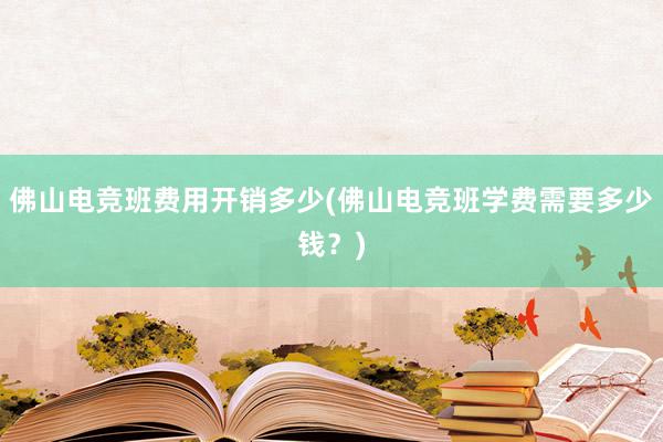 佛山电竞班费用开销多少(佛山电竞班学费需要多少钱？)