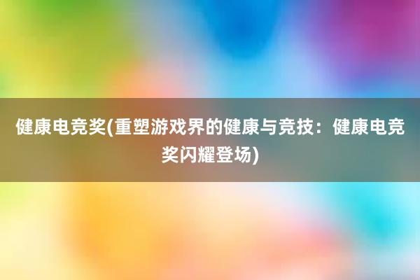 健康电竞奖(重塑游戏界的健康与竞技：健康电竞奖闪耀登场)