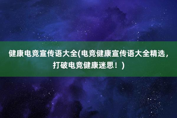 健康电竞宣传语大全(电竞健康宣传语大全精选，打破电竞健康迷思！)