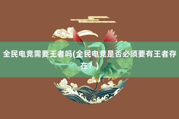 全民电竞需要王者吗(全民电竞是否必须要有王者存在？)