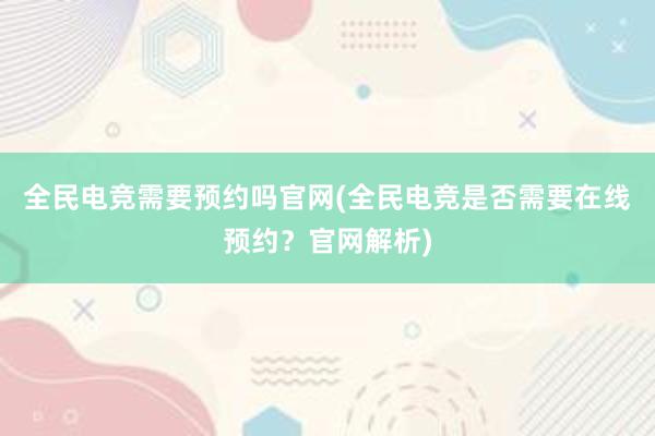 全民电竞需要预约吗官网(全民电竞是否需要在线预约？官网解析)