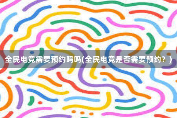 全民电竞需要预约吗吗(全民电竞是否需要预约？)