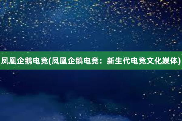 凤凰企鹅电竞(凤凰企鹅电竞：新生代电竞文化媒体)