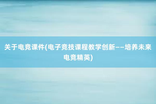 关于电竞课件(电子竞技课程教学创新——培养未来电竞精英)