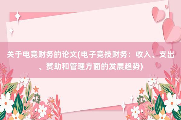 关于电竞财务的论文(电子竞技财务：收入、支出、赞助和管理方面的发展趋势)