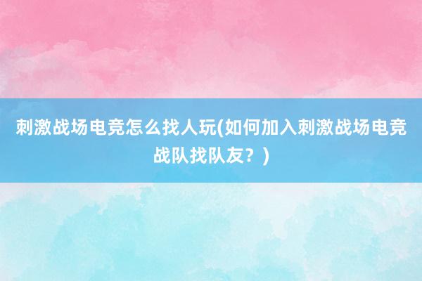 刺激战场电竞怎么找人玩(如何加入刺激战场电竞战队找队友？)