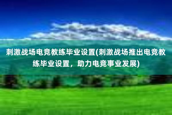 刺激战场电竞教练毕业设置(刺激战场推出电竞教练毕业设置，助力电竞事业发展)