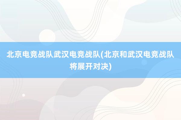 北京电竞战队武汉电竞战队(北京和武汉电竞战队将展开对决)