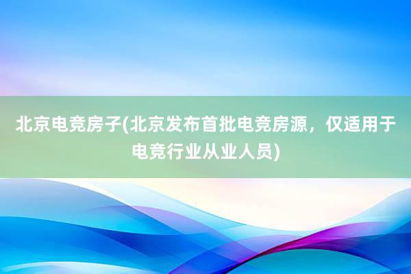 北京电竞房子(北京发布首批电竞房源，仅适用于电竞行业从业人员)