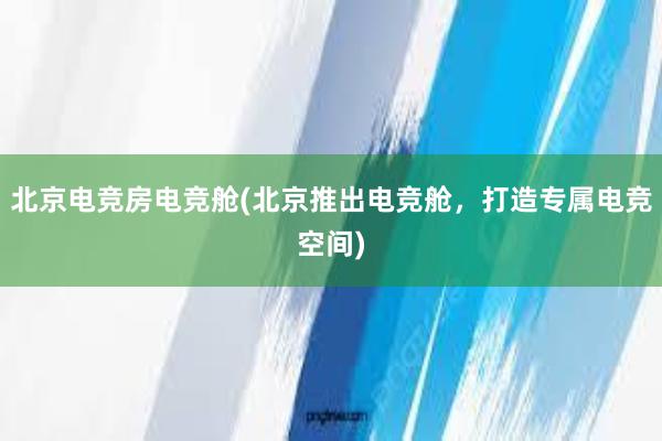 北京电竞房电竞舱(北京推出电竞舱，打造专属电竞空间)