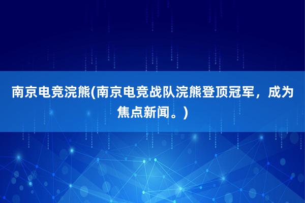 南京电竞浣熊(南京电竞战队浣熊登顶冠军，成为焦点新闻。)