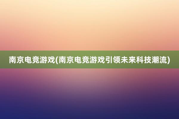 南京电竞游戏(南京电竞游戏引领未来科技潮流)