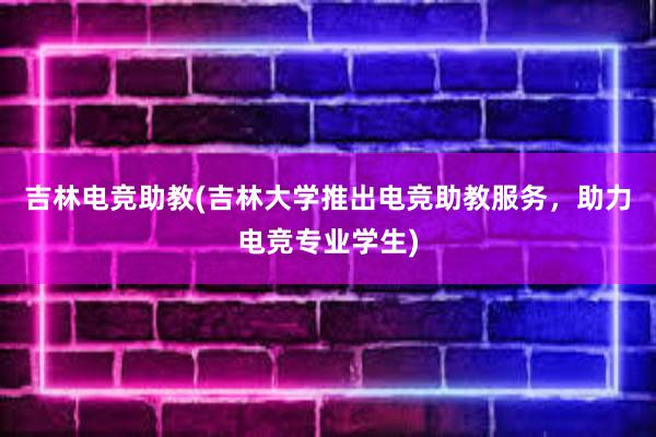 吉林电竞助教(吉林大学推出电竞助教服务，助力电竞专业学生)