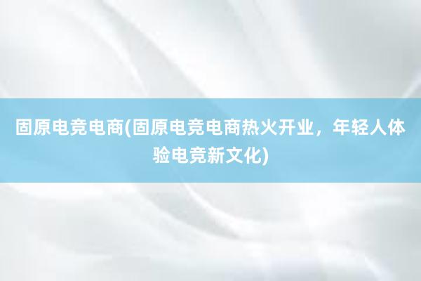 固原电竞电商(固原电竞电商热火开业，年轻人体验电竞新文化)