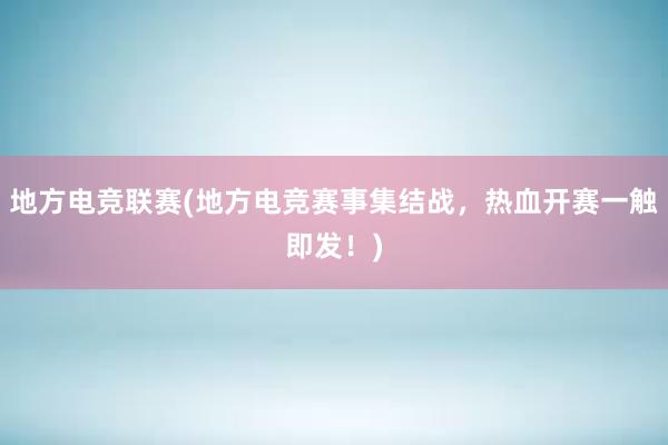 地方电竞联赛(地方电竞赛事集结战，热血开赛一触即发！)