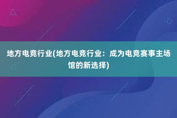 地方电竞行业(地方电竞行业：成为电竞赛事主场馆的新选择)