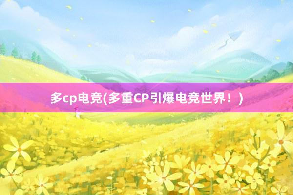 多cp电竞(多重CP引爆电竞世界！)