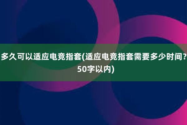 多久可以适应电竞指套(适应电竞指套需要多少时间？  50字以内)