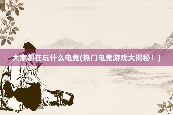 大家都在玩什么电竞(热门电竞游戏大揭秘！)