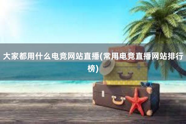 大家都用什么电竞网站直播(常用电竞直播网站排行榜)