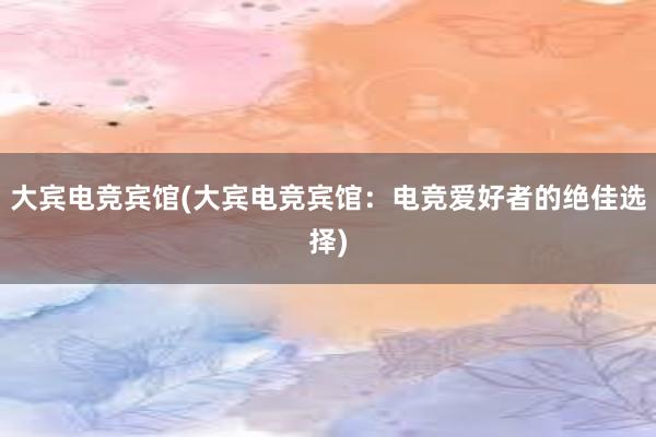 大宾电竞宾馆(大宾电竞宾馆：电竞爱好者的绝佳选择)