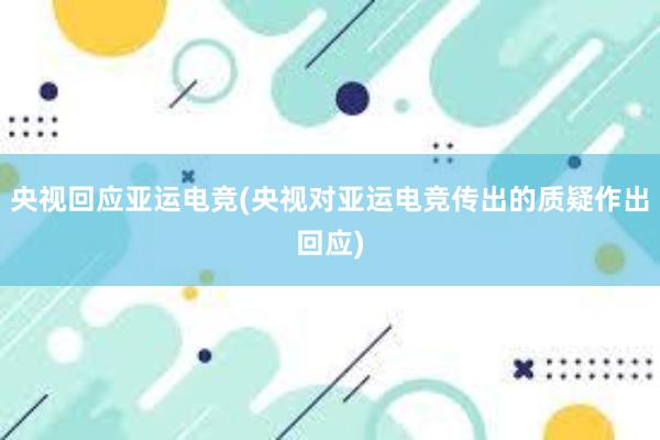 央视回应亚运电竞(央视对亚运电竞传出的质疑作出回应)