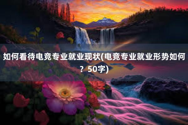 如何看待电竞专业就业现状(电竞专业就业形势如何？50字)