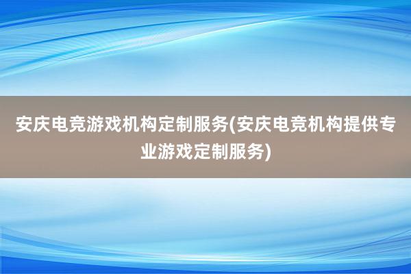 安庆电竞游戏机构定制服务(安庆电竞机构提供专业游戏定制服务)